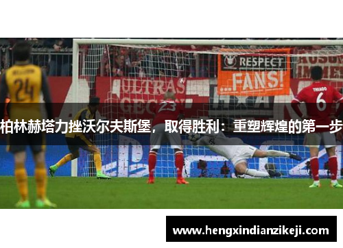 柏林赫塔力挫沃尔夫斯堡，取得胜利：重塑辉煌的第一步