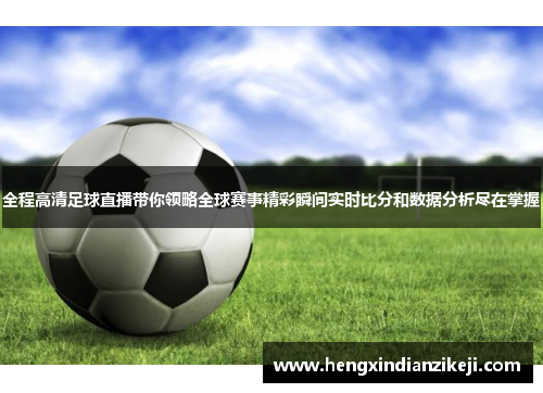 全程高清足球直播带你领略全球赛事精彩瞬间实时比分和数据分析尽在掌握