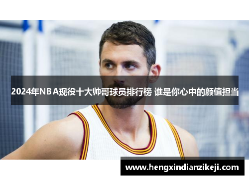 2024年NBA现役十大帅哥球员排行榜 谁是你心中的颜值担当