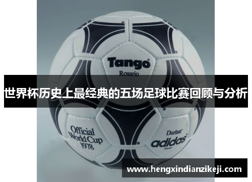 世界杯历史上最经典的五场足球比赛回顾与分析