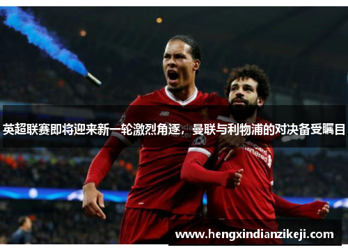 英超联赛即将迎来新一轮激烈角逐，曼联与利物浦的对决备受瞩目