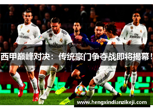 西甲巅峰对决：传统豪门争夺战即将揭幕！