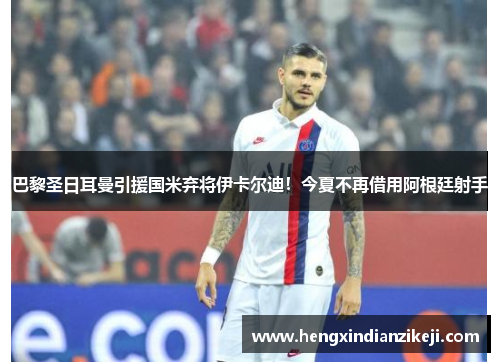 巴黎圣日耳曼引援国米弃将伊卡尔迪！今夏不再借用阿根廷射手