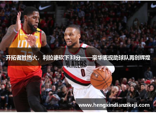 开拓者胜热火，利拉德砍下33分——豪华表现助球队再创辉煌