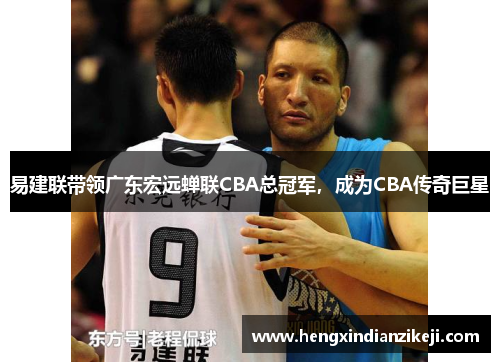 易建联带领广东宏远蝉联CBA总冠军，成为CBA传奇巨星