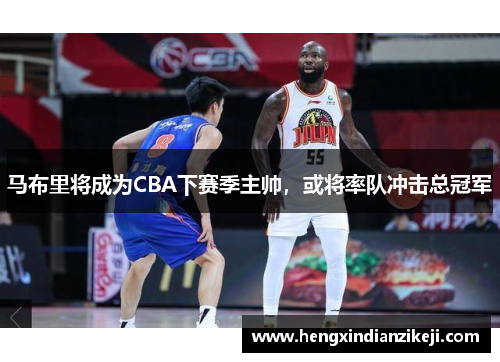 马布里将成为CBA下赛季主帅，或将率队冲击总冠军