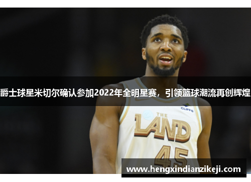 爵士球星米切尔确认参加2022年全明星赛，引领篮球潮流再创辉煌