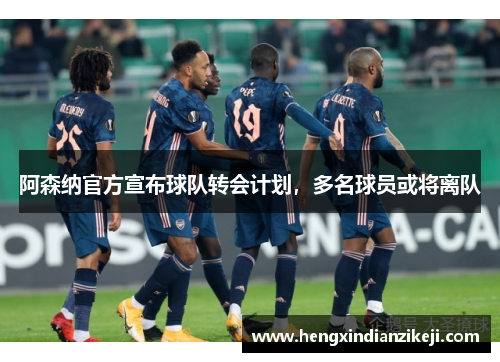 阿森纳官方宣布球队转会计划，多名球员或将离队