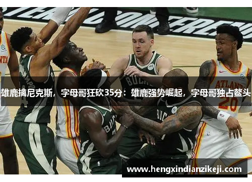 雄鹿擒尼克斯，字母哥狂砍35分：雄鹿强势崛起，字母哥独占鳌头