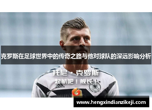 克罗斯在足球世界中的传奇之路与他对球队的深远影响分析