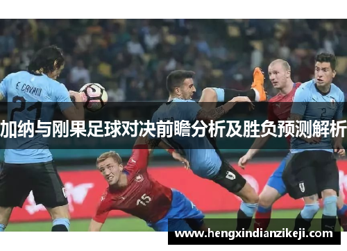 加纳与刚果足球对决前瞻分析及胜负预测解析