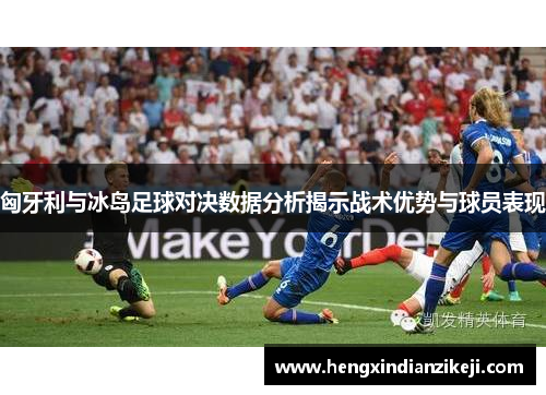 匈牙利与冰岛足球对决数据分析揭示战术优势与球员表现