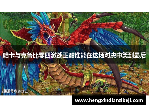 哈卡与克鲁比零四激战正酣谁能在这场对决中笑到最后