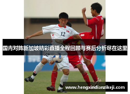 国青对阵新加坡精彩直播全程回顾与赛后分析尽在这里