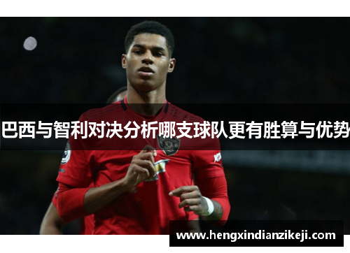巴西与智利对决分析哪支球队更有胜算与优势