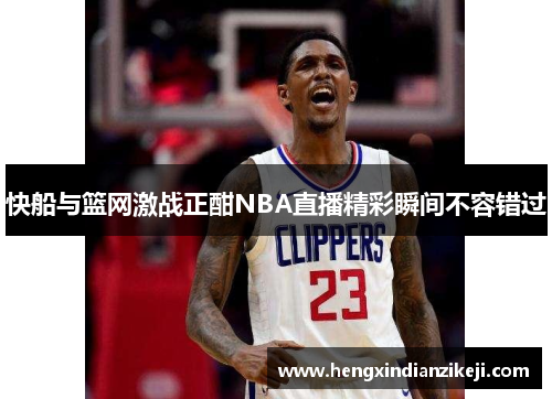 快船与篮网激战正酣NBA直播精彩瞬间不容错过