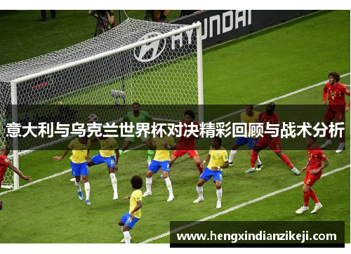 意大利与乌克兰世界杯对决精彩回顾与战术分析