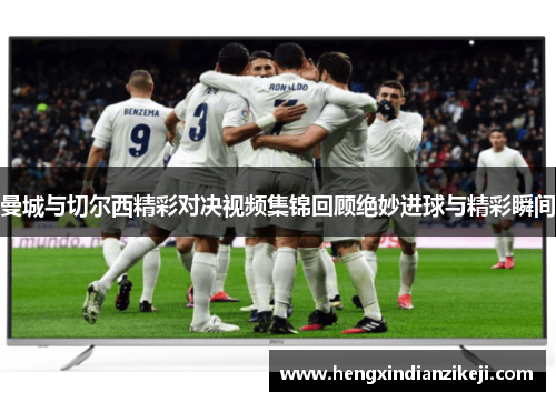 曼城与切尔西精彩对决视频集锦回顾绝妙进球与精彩瞬间