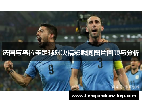 法国与乌拉圭足球对决精彩瞬间图片回顾与分析