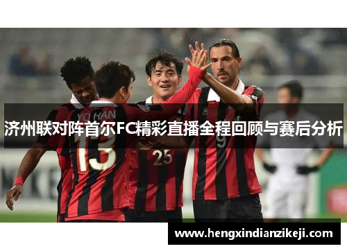 济州联对阵首尔FC精彩直播全程回顾与赛后分析
