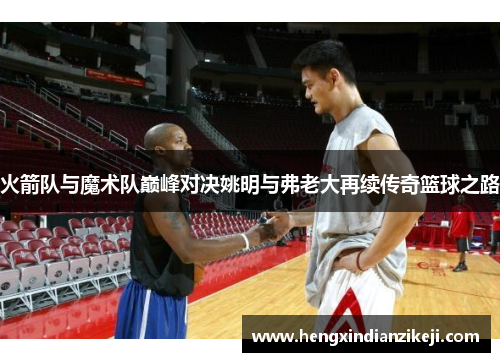 火箭队与魔术队巅峰对决姚明与弗老大再续传奇篮球之路