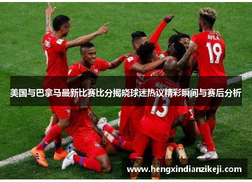 美国与巴拿马最新比赛比分揭晓球迷热议精彩瞬间与赛后分析