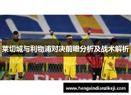 莱切城与利物浦对决前瞻分析及战术解析