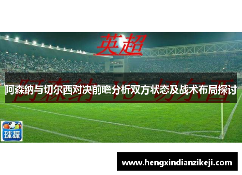 阿森纳与切尔西对决前瞻分析双方状态及战术布局探讨
