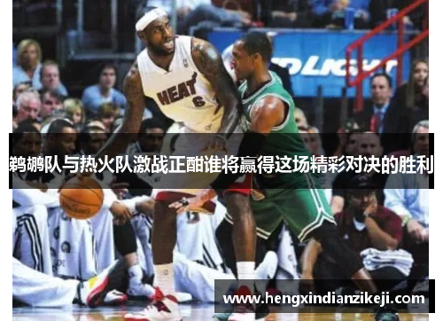 鹈鹕队与热火队激战正酣谁将赢得这场精彩对决的胜利