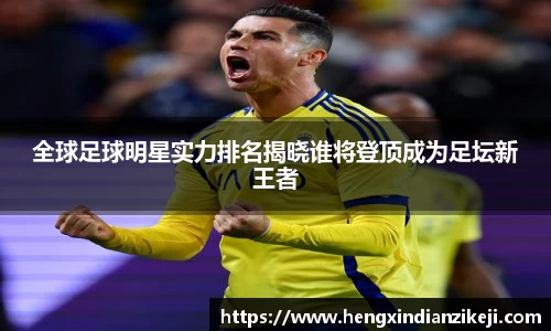 全球足球明星实力排名揭晓谁将登顶成为足坛新王者