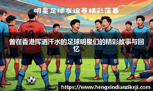 曾在香港挥洒汗水的足球明星们的精彩故事与回忆